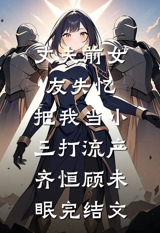 丈夫前女友失忆，把我当小三打流产齐恒顾未眠完结文