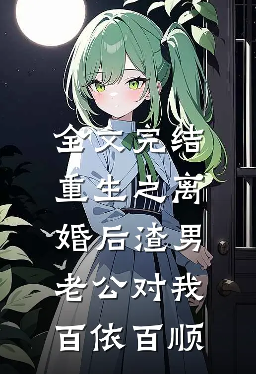 全文完结重生之离婚后渣男老公对我百依百顺