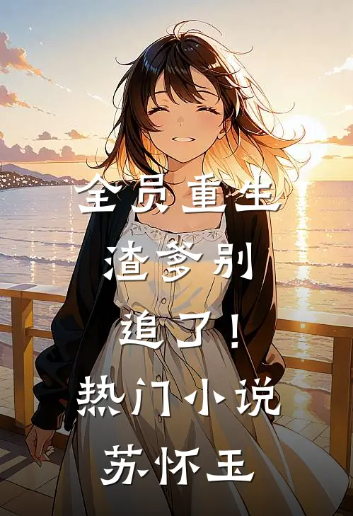 全员重生渣爹别追了!热门苏怀玉免费阅读