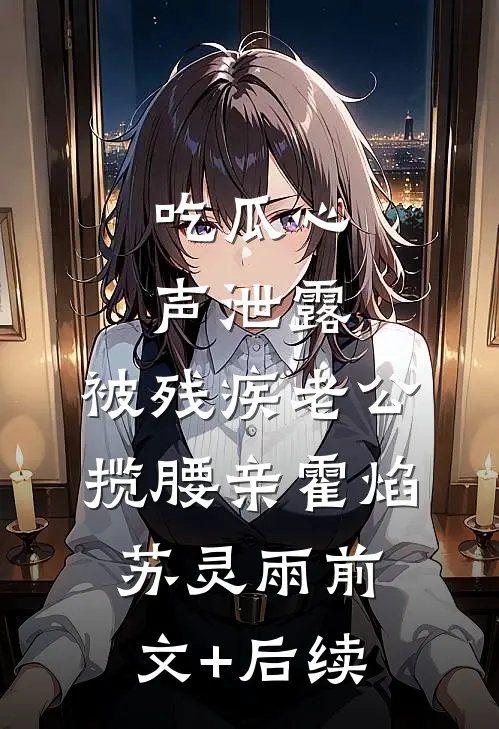 吃瓜心声泄露，被残疾老公揽腰亲霍焰苏灵雨前文+后续