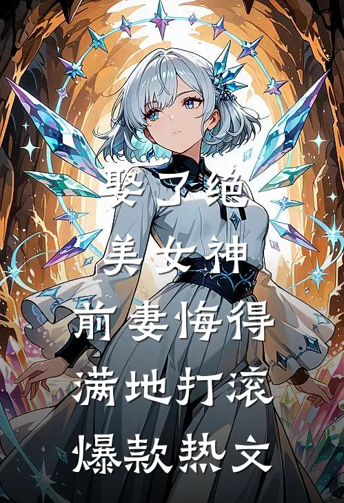 娶了绝美女神，前妻悔得满地打滚爆款热文