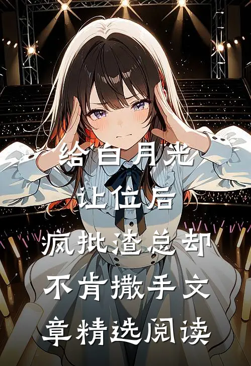 给白月光让位后，疯批渣总却不肯撒手文章精选阅读
