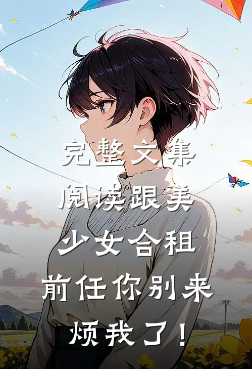 完整文集阅读跟美少女合租，前任你别来烦我了！