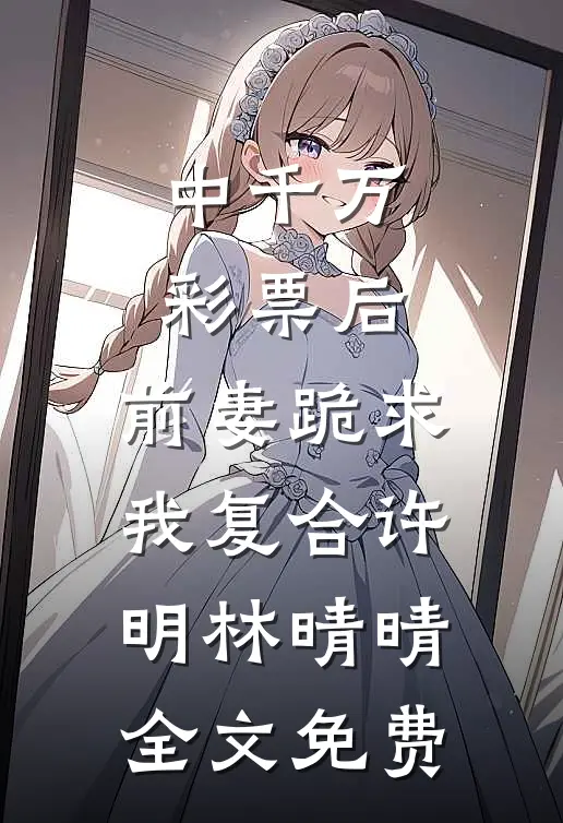 中千万彩票后，前妻跪求我复合许明林晴晴全文免费
