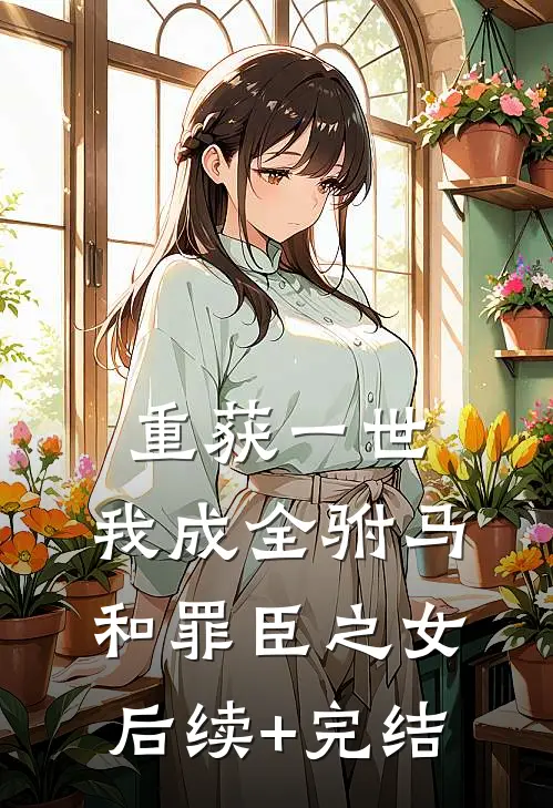 重获一世，我成全驸马和罪臣之女后续+完结