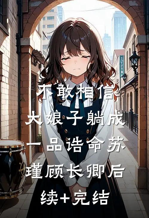 不敢相信，大娘子躺成一品诰命苏瑾顾长卿后续+完结
