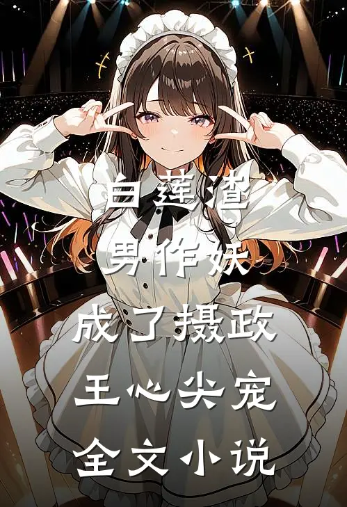 白莲渣男作妖,成了摄政王心尖宠全文免费阅读