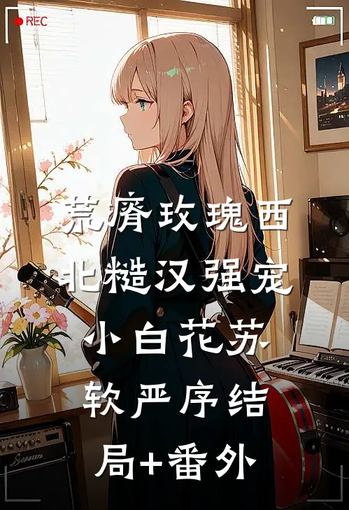 荒瘠玫瑰【西北糙汉强宠小白花】苏软严序结局+番外