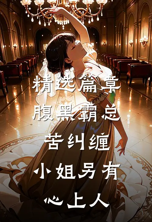 精选篇章腹黑霸总苦纠缠，小姐另有心上人