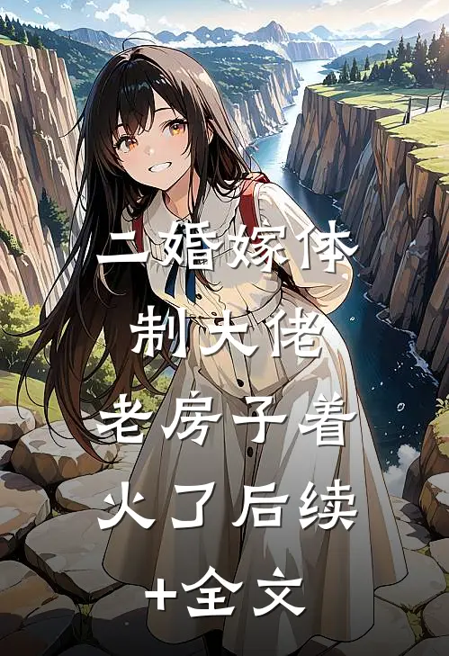 二婚嫁体制大佬，老房子着火了后续+全文