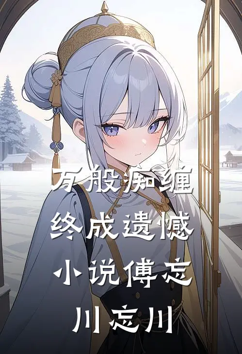 万般痴缠，终成遗憾小说傅忘川忘川