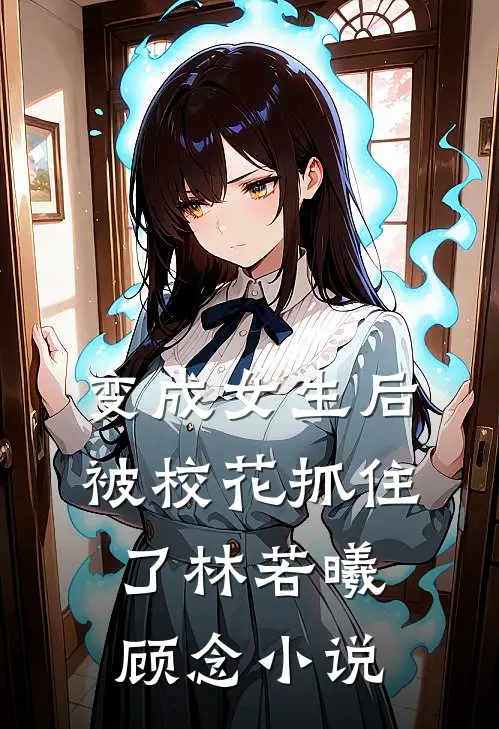 变成女生后,被校花抓住了林若曦顾念