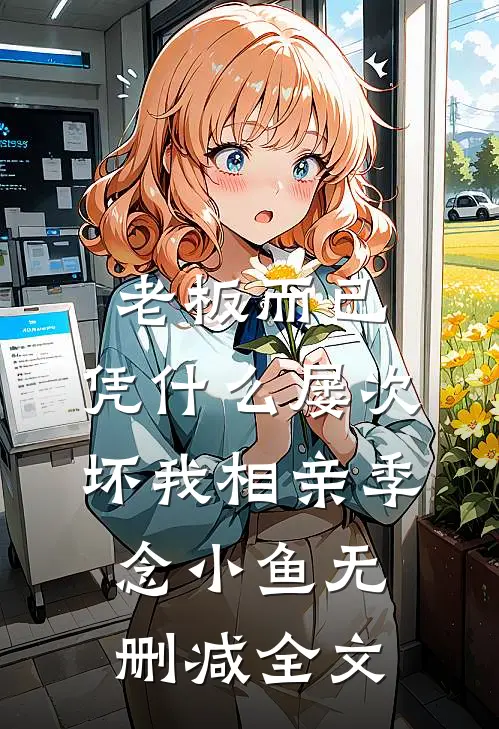 老板而已，凭什么屡次坏我相亲季念小鱼无删减全文