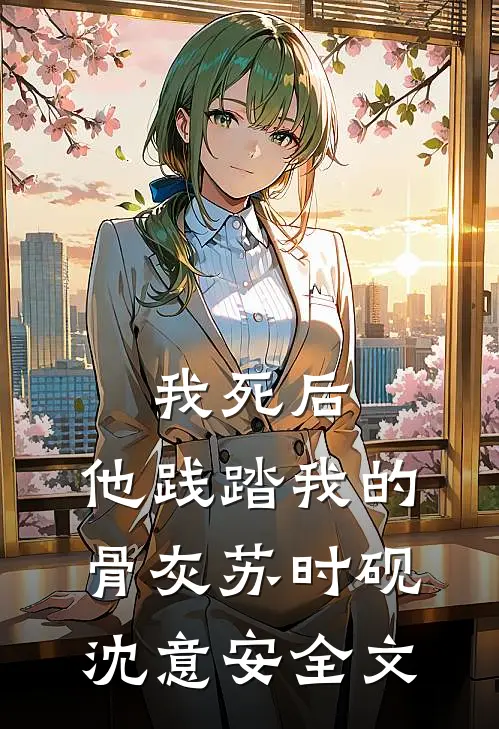 我死后，他践踏我的骨灰苏时砚沈意安全文