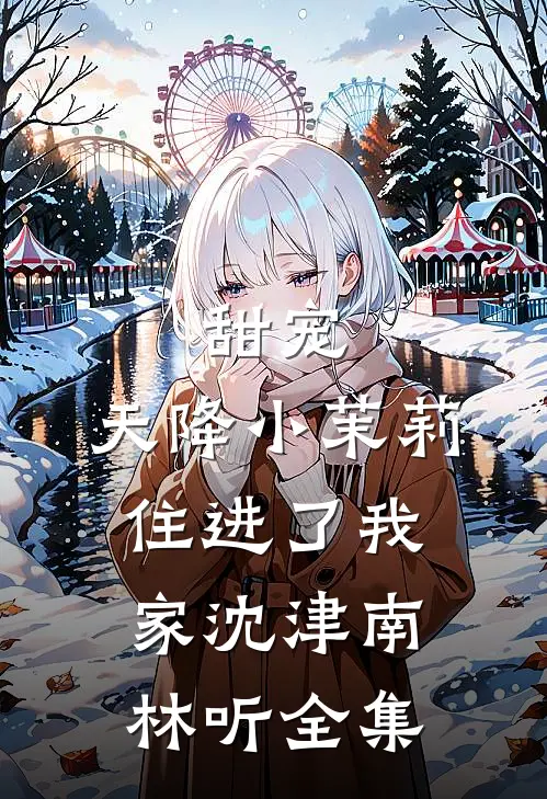 甜宠：天降小茉莉住进了我家沈津南林听 全集