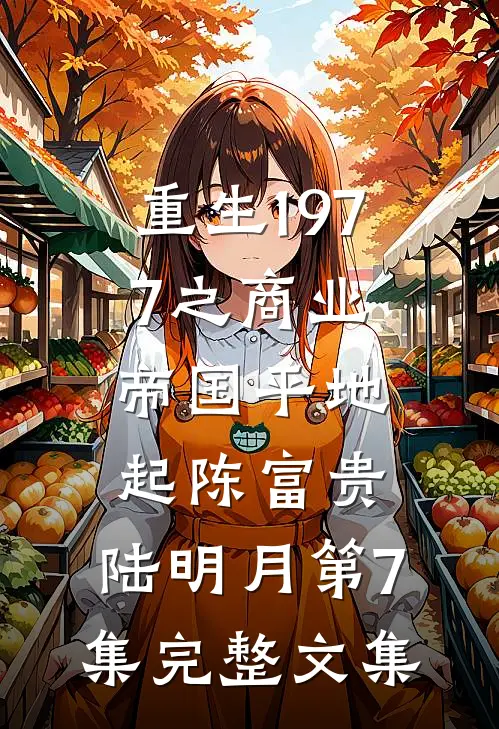重生1977之商业帝国平地起(陈富贵,陆明月)第7集完整文集
