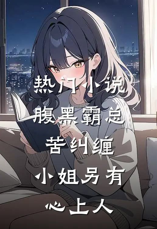 热门小说腹黑霸总苦纠缠，小姐另有心上人