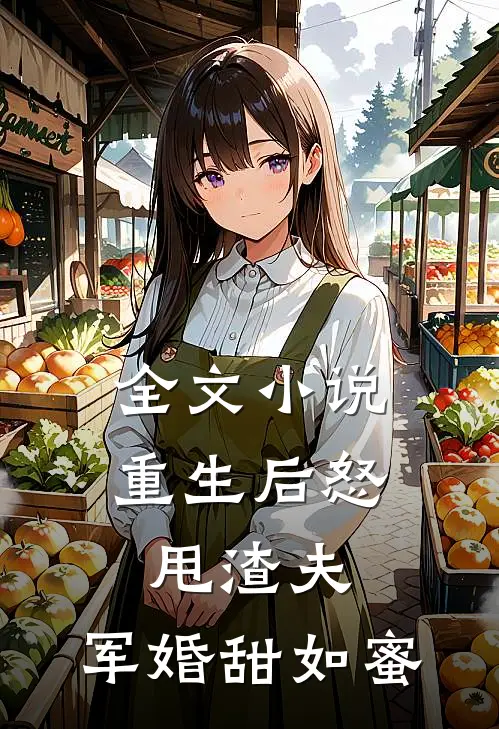 全文重生后怒甩渣夫,军婚甜如蜜