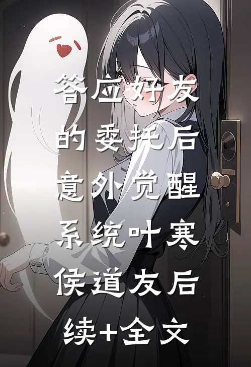 答应好友的委托后，意外觉醒系统叶寒侯道友后续+全文