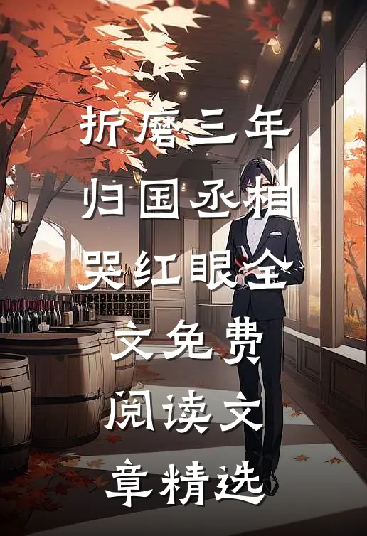 折磨三年归国丞相哭红眼全文免费阅读文章精选