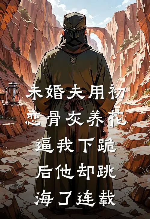 未婚夫用初恋骨灰养花，逼我下跪后他却跳海了连载