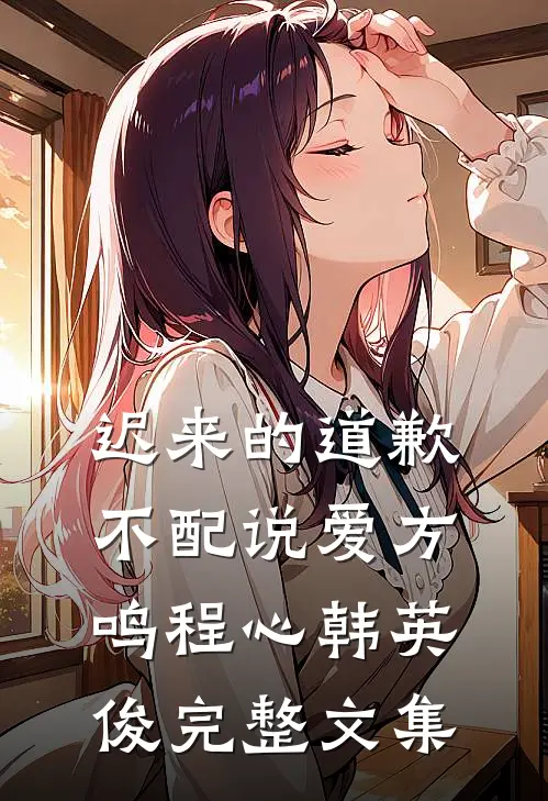 迟来的道歉不配说爱方鸣程心韩英俊完整文集