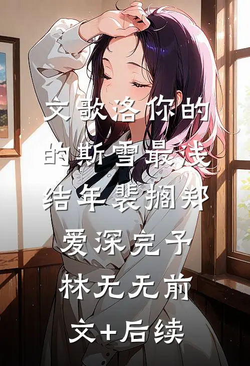 文歌洛你的的斯雪最浅结年裴搁郑爱深完予林无无前文+后续