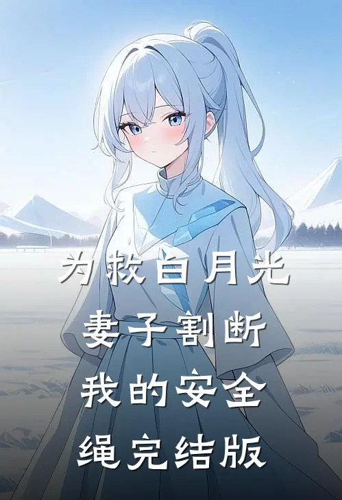 为救白月光，妻子割断我的安全绳完结版