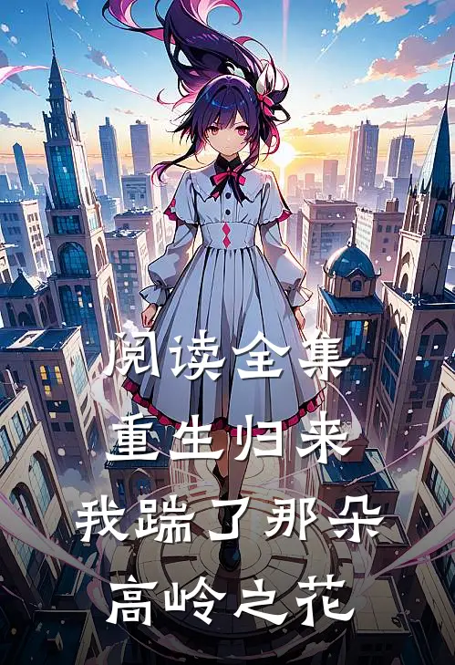 阅读全集重生归来，我踹了那朵高岭之花