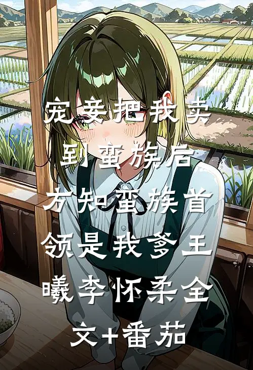 宠妾把我卖到蛮族后，方知蛮族首领是我爹王曦李怀柔全文+番茄