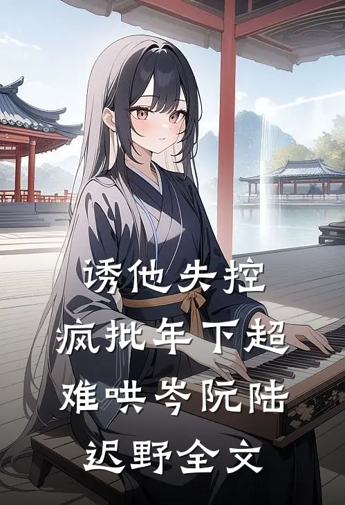 诱他失控，疯批年下超难哄岑阮陆迟野全文