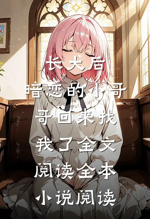 长大后,暗恋的小哥哥回来找我了全文阅读全本小说阅读