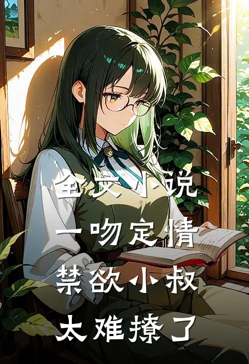 全文小说一吻定情禁欲小叔太难撩了