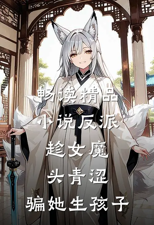 畅读精品反派趁女魔头青涩,骗她生孩子免费阅读