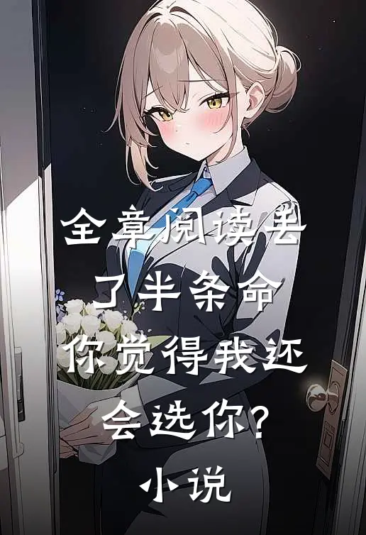 全章阅读丢了半条命,你觉得我还会选你?小说