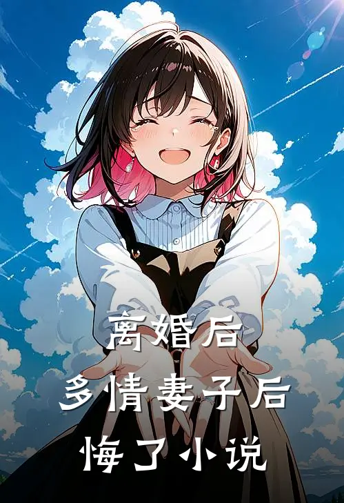 离婚后,多情妻子后悔了阅读