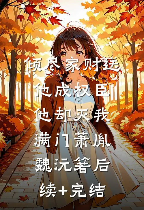 倾尽家财送他成权臣，他却灭我满门萧胤魏沅箬后续+完结