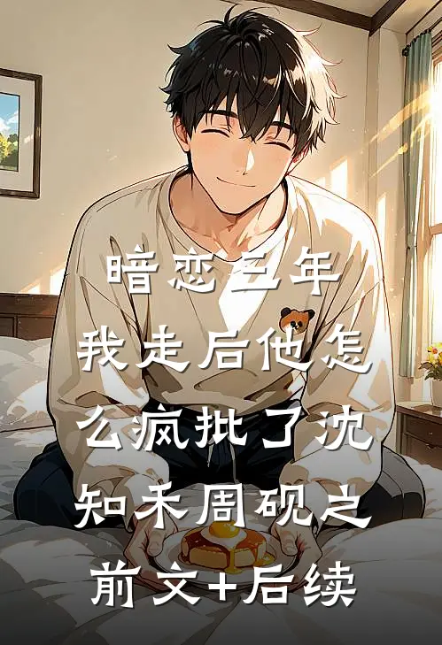暗恋三年，我走后他怎么疯批了沈知禾周砚之前文+后续