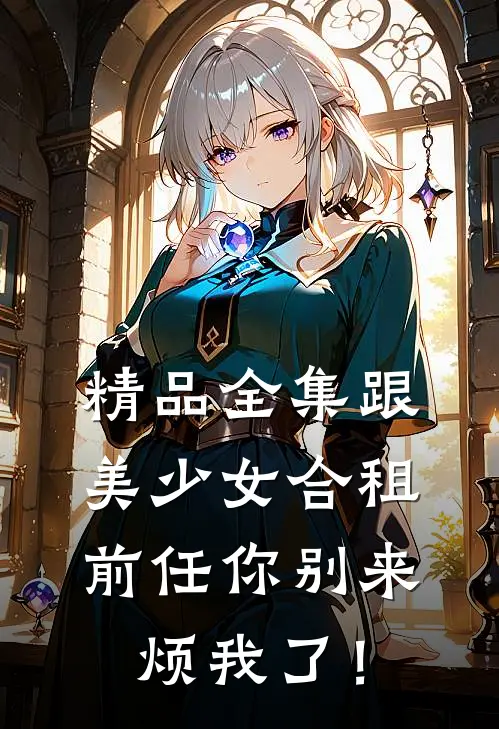 精品全集跟美少女合租，前任你别来烦我了！