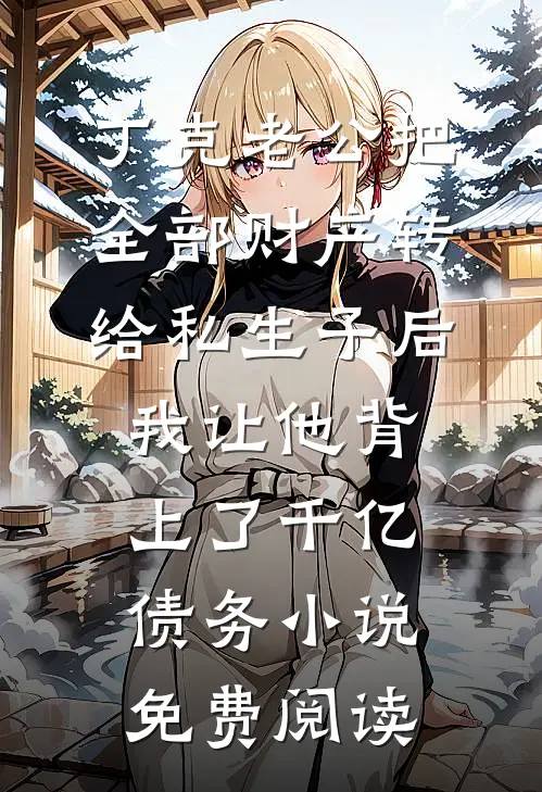 丁克老公把全部财产转给私生子后，我让他背上了千亿债务小说免费阅读