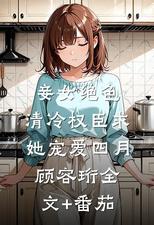 妾女绝色：清冷权臣求她宠爱四月顾容珩全文+番茄