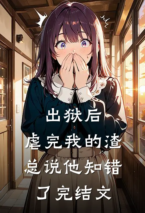 出狱后，虐完我的渣总说他知错了完结文