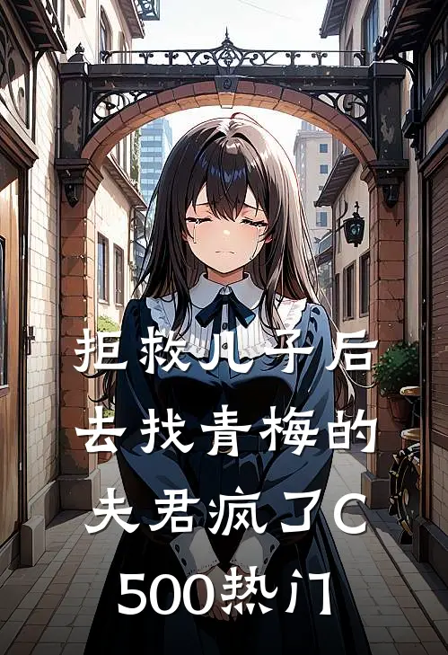 拒救儿子后，去找青梅的夫君疯了C500热门