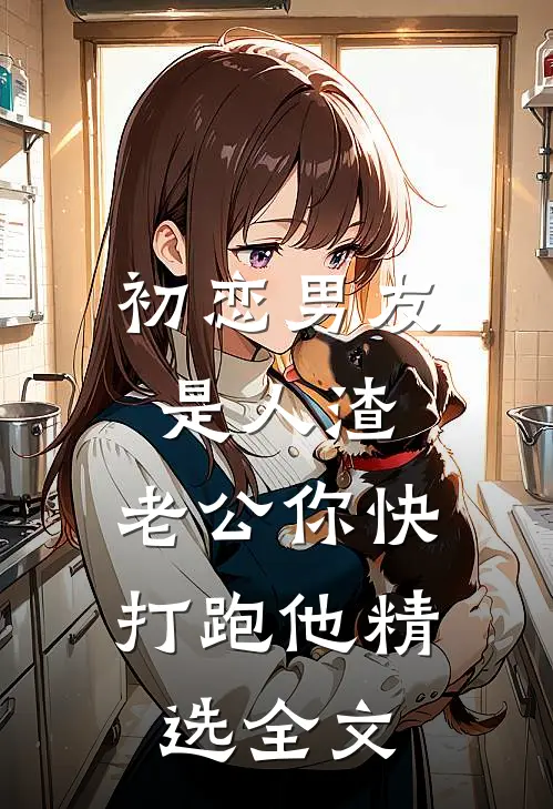 初恋男友是人渣，老公你快打跑他精选全文
