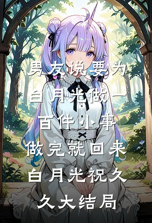男友说要为白月光做一百件小事，做完就回来白月光祝久久大结局