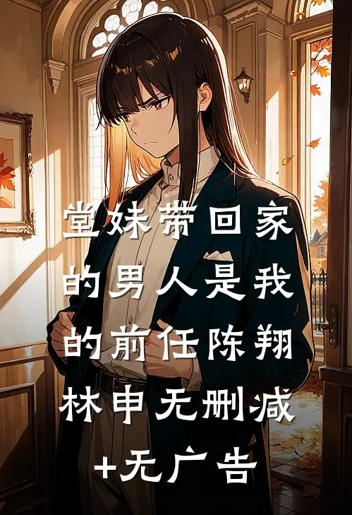 堂妹带回家的男人是我的前任陈翔林申无删减+无广告