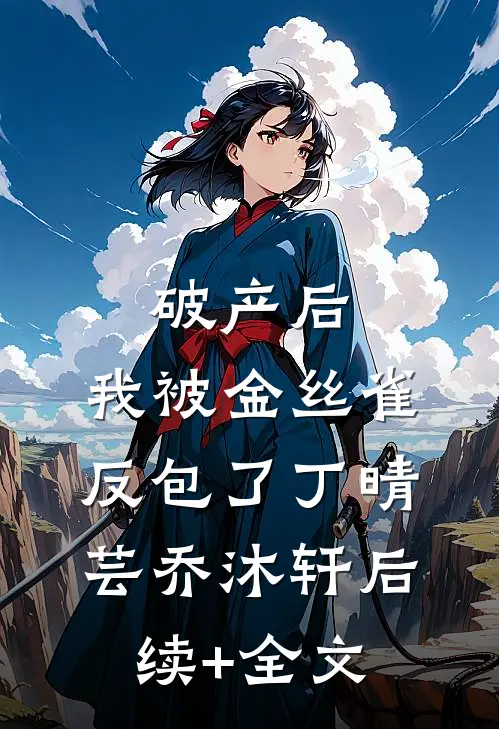 破产后，我被金丝雀反包了丁晴芸乔沐轩后续+全文
