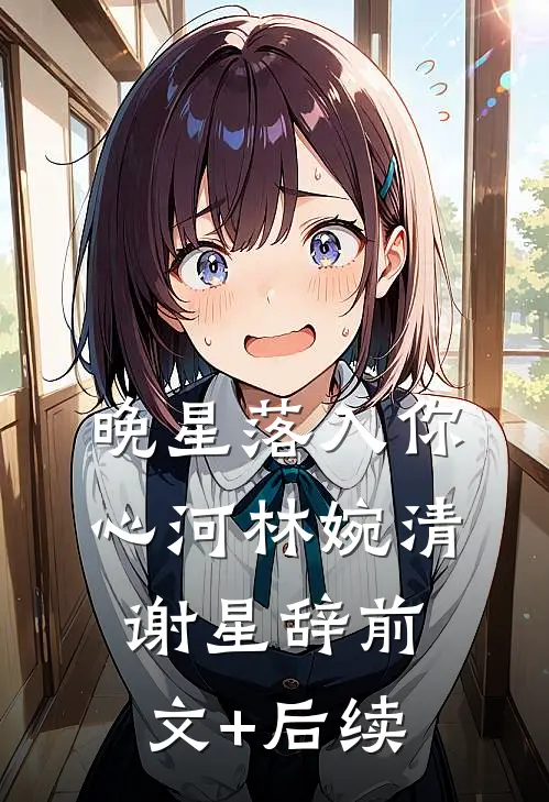 晚星落入你心河林婉清谢星辞前文+后续