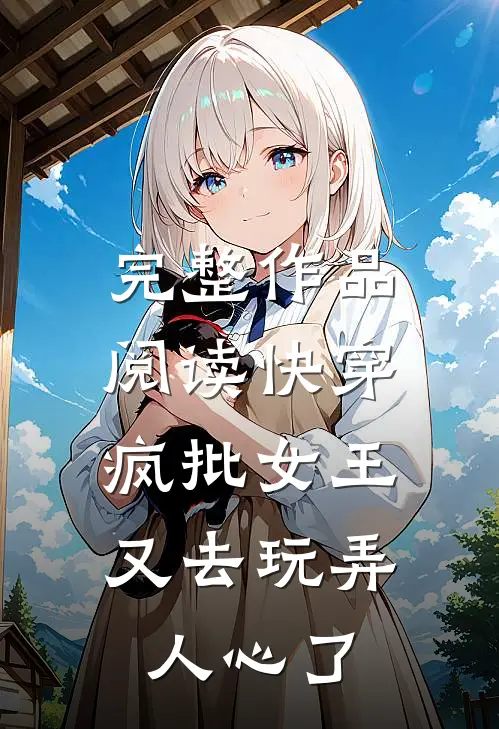 完整作品阅读快穿：疯批女王又去玩弄人心了