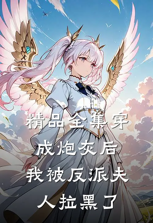 精品全集穿成炮灰后，我被反派夫人拉黑了
